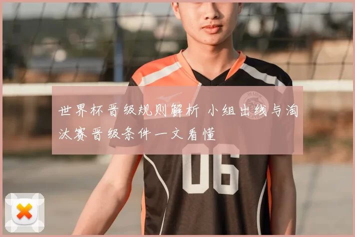 世界杯晋级规则解析 小组出线与淘汰赛晋级条件一文看懂