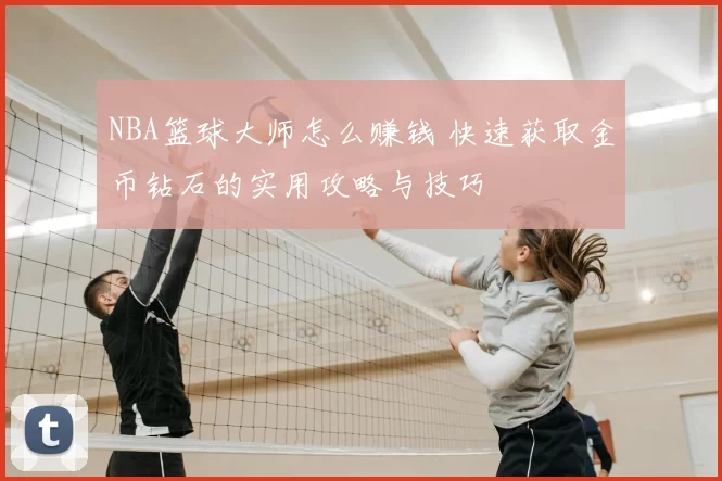 NBA篮球大师怎么赚钱 快速获取金币钻石的实用攻略与技巧