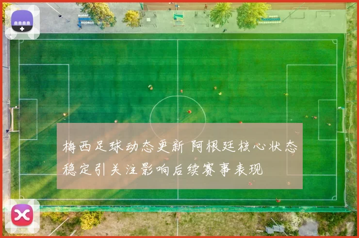 梅西足球动态更新 阿根廷核心状态稳定引关注影响后续赛事表现