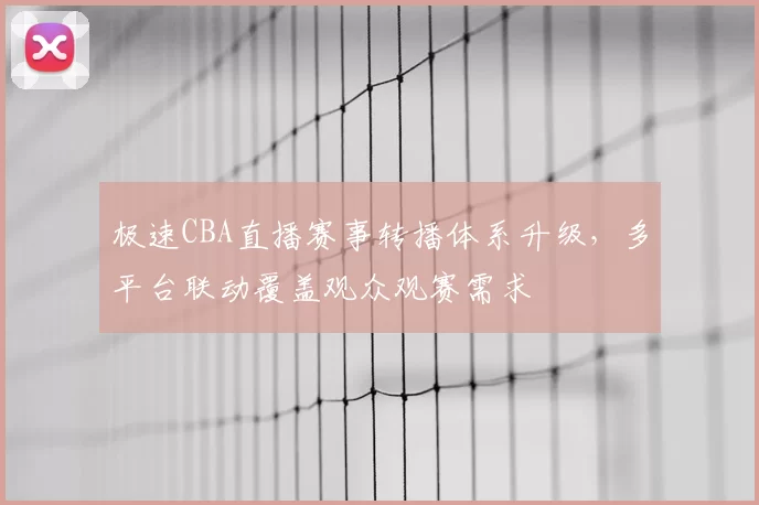极速CBA直播赛事转播体系升级,多平台联动覆盖观众观赛需求