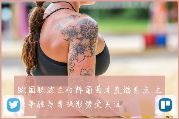 欧国联波兰对阵葡萄牙直播看点 主场争胜与晋级形势受关注