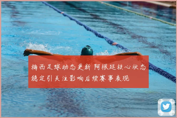 梅西足球动态更新 阿根廷核心状态稳定引关注影响后续赛事表现