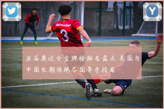 历届奥运会金牌榜排名盘点 美国与中国长期领跑各国争夺格局