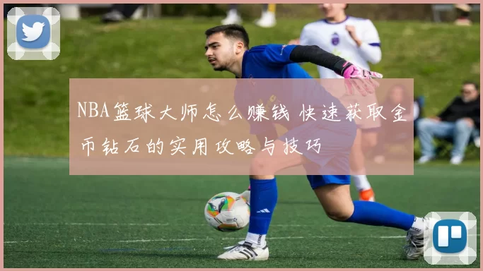 NBA篮球大师怎么赚钱 快速获取金币钻石的实用攻略与技巧