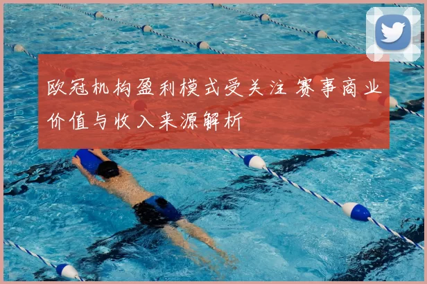 欧冠机构盈利模式受关注 赛事商业价值与收入来源解析