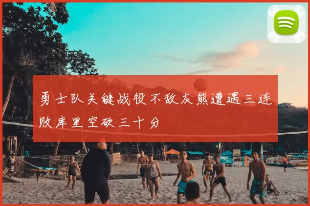 勇士队关键战役不敌灰熊遭遇三连败库里空砍三十分