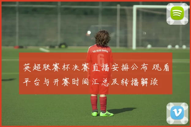 英超联赛杯决赛直播安排公布 观看平台与开赛时间汇总及转播解读