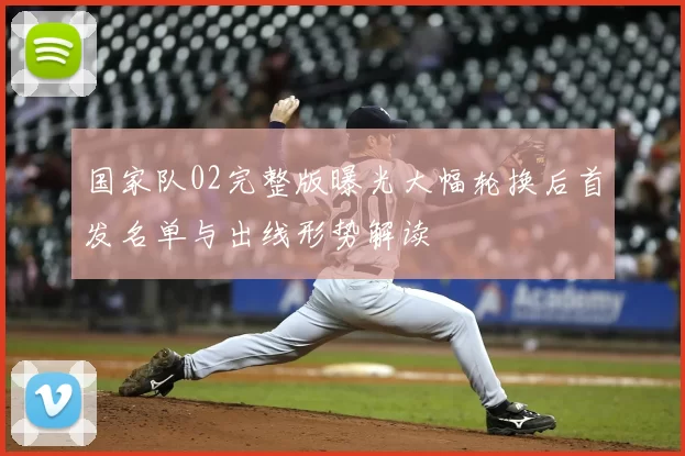 国家队02完整版曝光大幅轮换后首发名单与出线形势解读