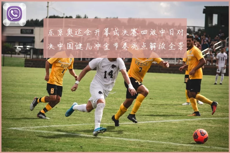 东京奥运会开幕式决赛回放中日对决中国健儿冲金节奏亮点解读全景