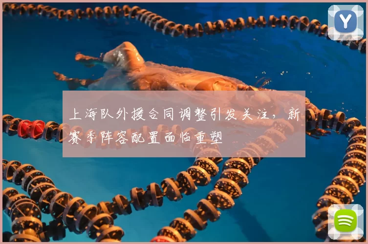 上海队外援合同调整引发关注，新赛季阵容配置面临重塑