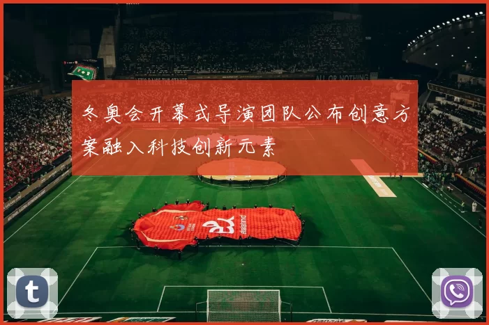 冬奥会开幕式导演团队公布创意方案融入科技创新元素