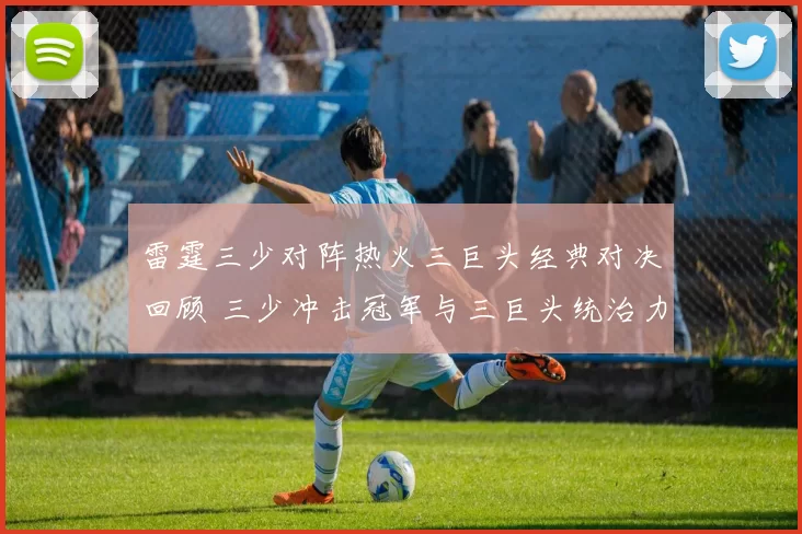 雷霆三少对阵热火三巨头经典对决回顾 三少冲击冠军与三巨头统治力再受关注
