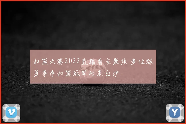 扣篮大赛2022直播看点聚焦 多位球员争夺扣篮冠军结果出炉