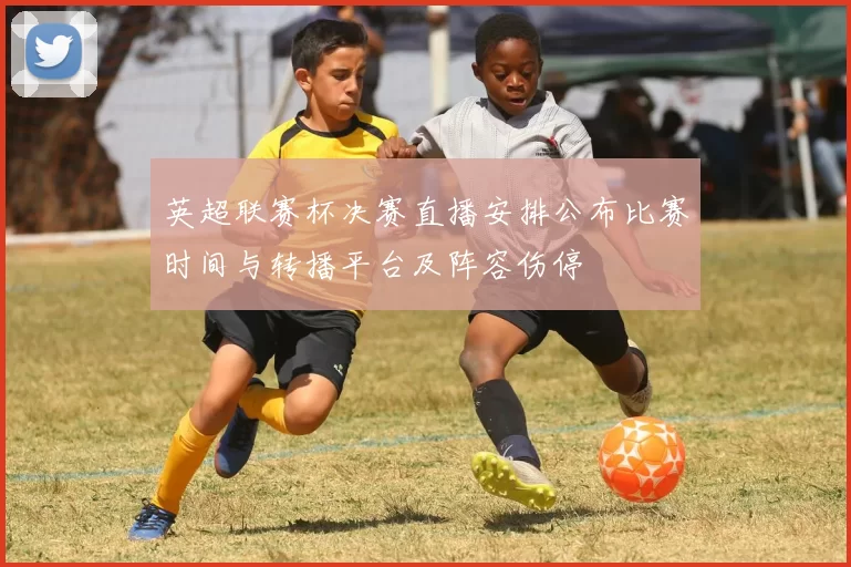 英超联赛杯决赛直播安排公布比赛时间与转播平台及阵容伤停