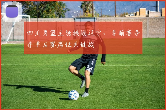 四川男篮主场挑战辽宁，季前赛争夺季后赛席位关键战