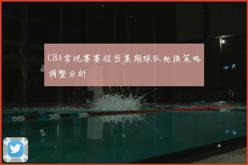 CBA常规赛赛程密集期球队轮换策略调整分析