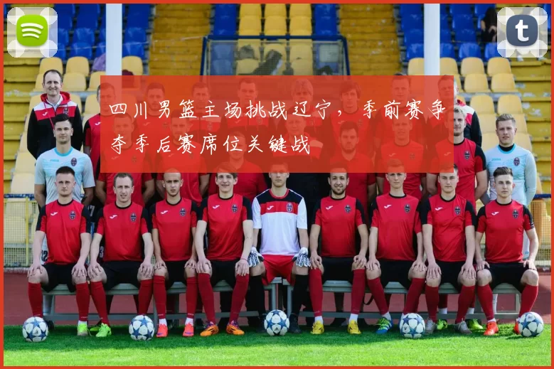 四川男篮主场挑战辽宁，季前赛争夺季后赛席位关键战
