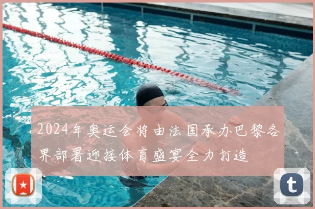 2024年奥运会将由法国承办巴黎各界部署迎接体育盛宴全力打造