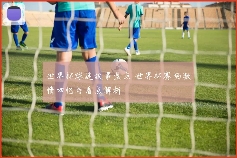世界杯球迷故事盘点 世界杯赛场激情回忆与看点解析