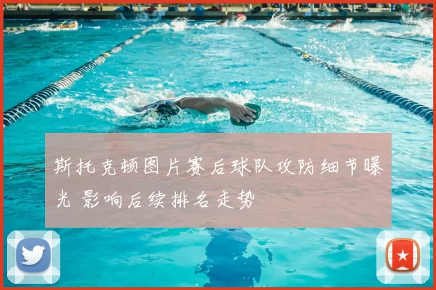 斯托克顿图片赛后球队攻防细节曝光 影响后续排名走势