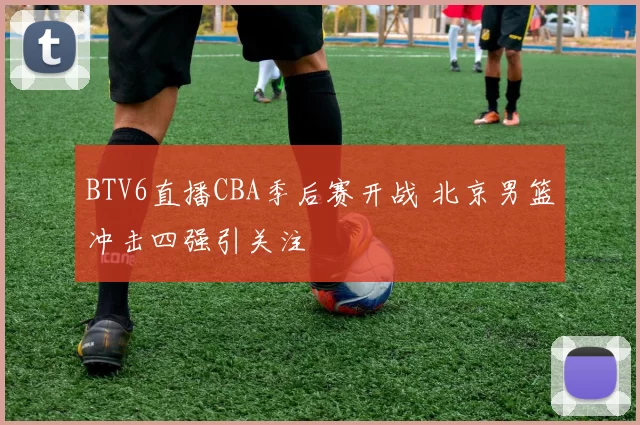 BTV6直播CBA季后赛开战 北京男篮冲击四强引关注