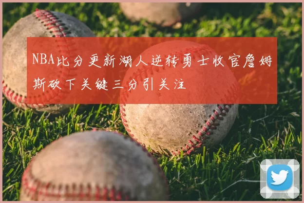 NBA比分更新湖人逆转勇士收官詹姆斯砍下关键三分引关注