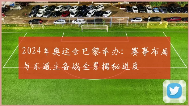 2024年奥运会巴黎举办：赛事布局与东道主备战全景揭秘进度