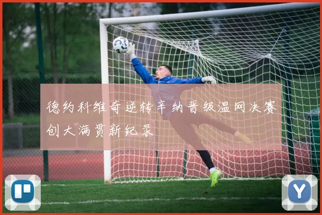 德约科维奇逆转辛纳晋级温网决赛创大满贯新纪录