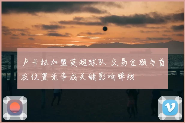 卢卡拟加盟英超球队 交易金额与首发位置竞争成关键影响锋线