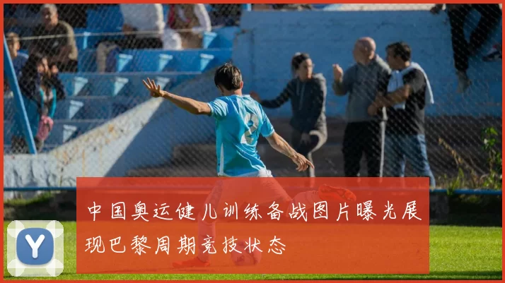 中国奥运健儿训练备战图片曝光展现巴黎周期竞技状态