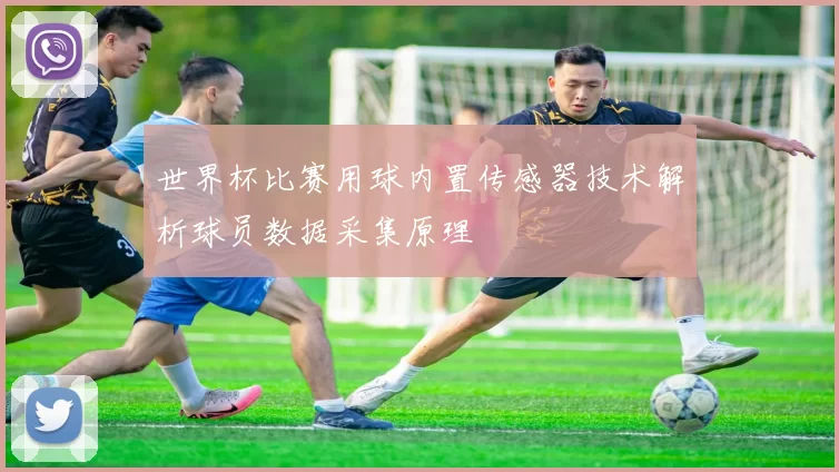 世界杯比赛用球内置传感器技术解析球员数据采集原理