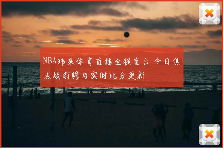 NBA玮来体育直播全程直击 今日焦点战前瞻与实时比分更新