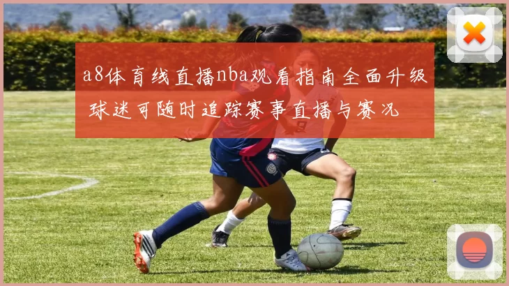 a8体育线直播nba观看指南全面升级 球迷可随时追踪赛事直播与赛况