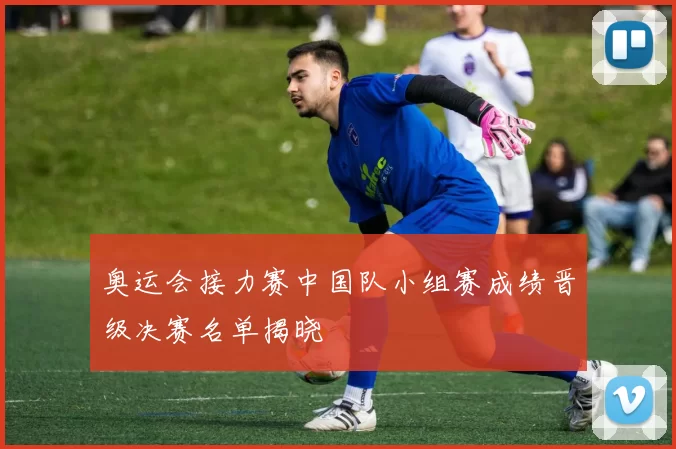 奥运会接力赛中国队小组赛成绩晋级决赛名单揭晓