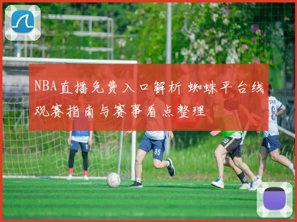 NBA直播免费入口解析 蜘蛛平台线观赛指南与赛事看点整理