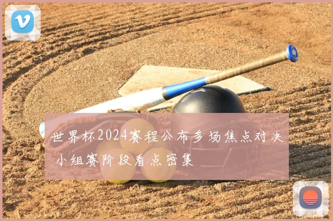 世界杯2024赛程公布多场焦点对决 小组赛阶段看点密集