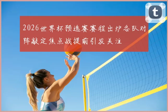 2026世界杯预选赛赛程出炉各队对阵敲定焦点战提前引发关注