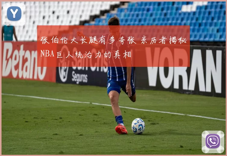 张伯伦大长腿有多夸张 亲历者揭秘NBA巨人统治力的真相