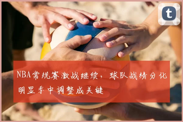 NBA常规赛激战继续，球队战绩分化明显季中调整成关键