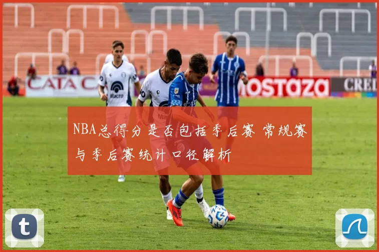 NBA总得分是否包括季后赛 常规赛与季后赛统计口径解析