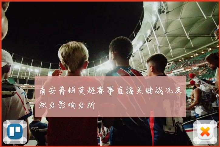 南安普顿英超赛事直播关键战况及积分影响分析