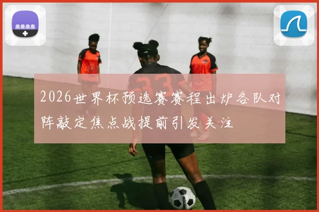 2026世界杯预选赛赛程出炉各队对阵敲定焦点战提前引发关注