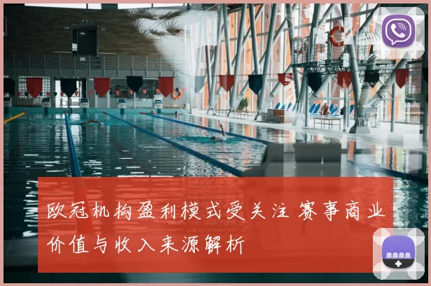 欧冠机构盈利模式受关注 赛事商业价值与收入来源解析