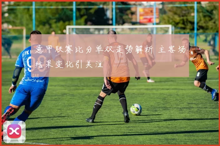 意甲联赛比分单双走势解析 主客场结果变化引关注