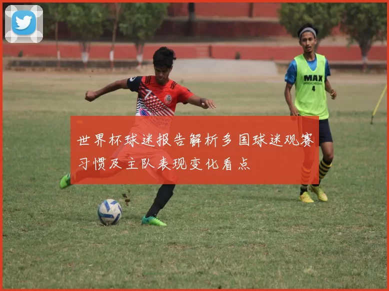 世界杯球迷报告解析多国球迷观赛习惯及主队表现变化看点