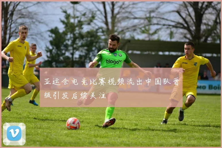 亚运会电竞比赛视频流出中国队晋级引发后续关注