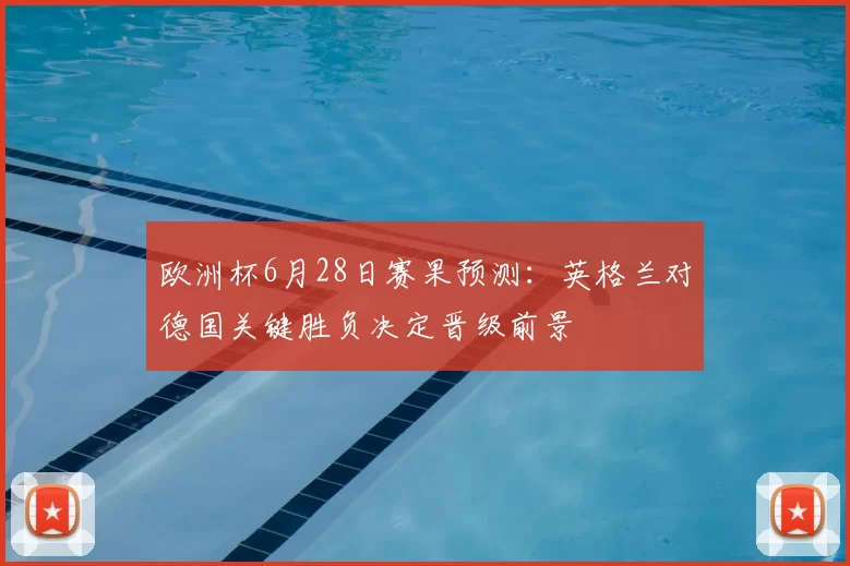 欧洲杯6月28日赛果预测:英格兰对德国关键胜负决定晋级前景