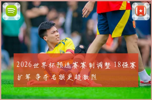 2026世界杯预选赛赛制调整 18强赛扩军 争夺名额更趋激烈