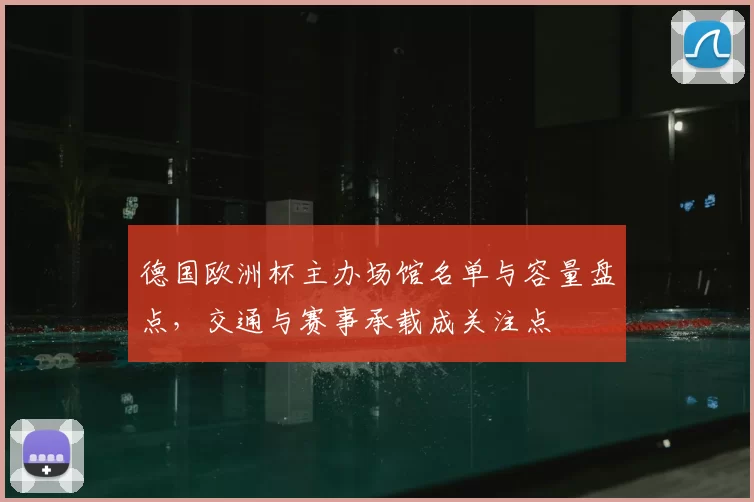 德国欧洲杯主办场馆名单与容量盘点，交通与赛事承载成关注点
