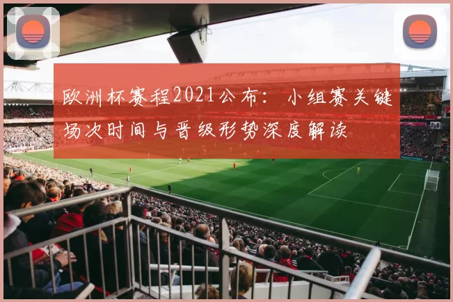 欧洲杯赛程2021公布：小组赛关键场次时间与晋级形势深度解读